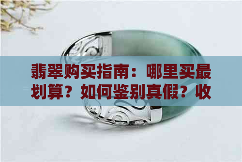 翡翠购买指南：哪里买最划算？如何鉴别真假？收藏价值大揭秘！