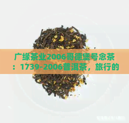 广缘茶业2006哥德堡号念茶：1739-2006普洱茶，旅行的印记