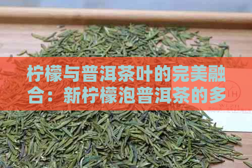 柠檬与普洱茶叶的完美融合：新柠檬泡普洱茶的多重功效解析