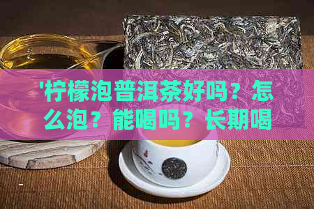 '柠檬泡普洱茶好吗？怎么泡？能喝吗？长期喝有什幺功效？'