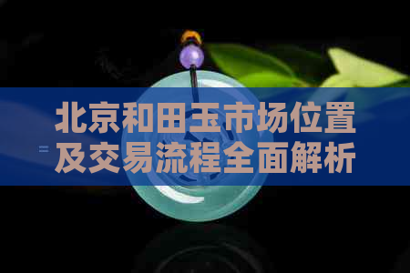 北京和田玉市场位置及交易流程全面解析：如何购买高品质和田玉？