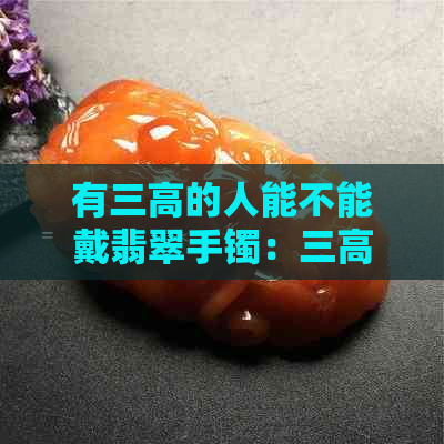 有三高的人能不能戴翡翠手镯：三高人员能否佩戴翡翠手镯？