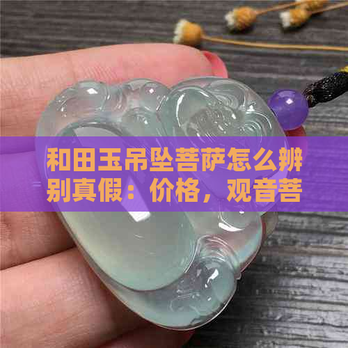 和田玉吊坠菩萨怎么辨别真假：价格，观音菩萨款式分析