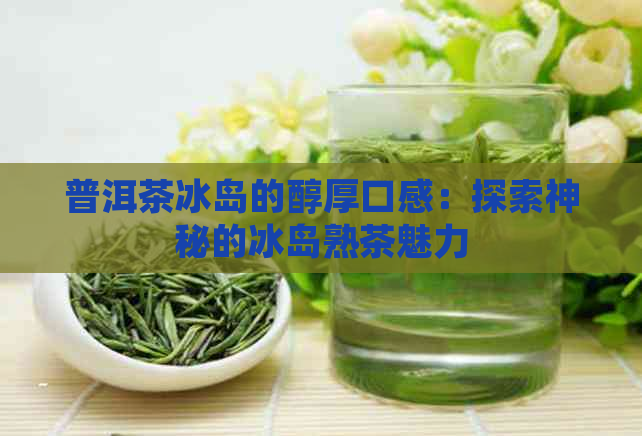 普洱茶冰岛的醇厚口感：探索神秘的冰岛熟茶魅力