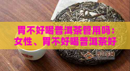 胃不好喝普洱茶管用吗：女性、胃不好喝普洱茶好吗，普洱茶的功效与作用