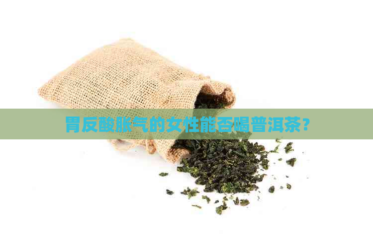 胃反酸胀气的女性能否喝普洱茶？