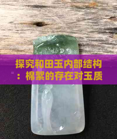 探究和田玉内部结构：棉絮的存在对玉质和价值的影响