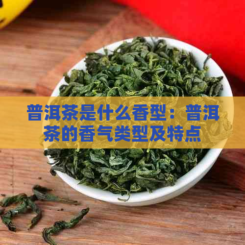 普洱茶是什么香型：普洱茶的香气类型及特点