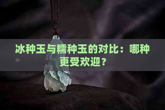 冰种玉与糯种玉的对比：哪种更受欢迎？