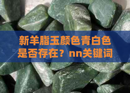 新羊脂玉颜色青白色是否存在？nn关键词：羊脂玉、青白色