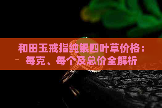 和田玉戒指纯银四叶草价格：每克、每个及总价全解析