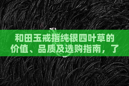 和田玉戒指纯银四叶草的价值、品质及选购指南，了解这些让你更明智购买