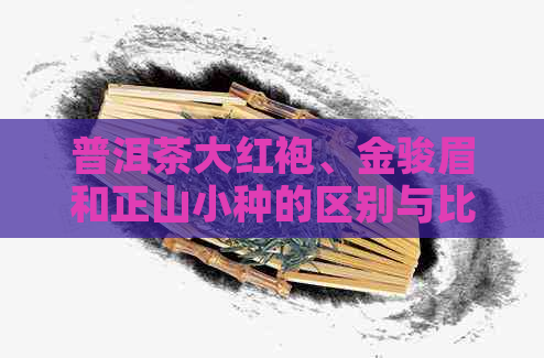 普洱茶大红袍、金骏眉和正山小种的区别与比较：了解这些才能品鉴好茶