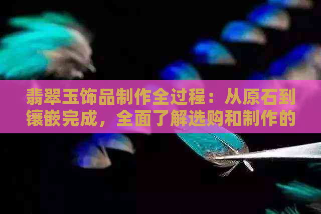 翡翠玉饰品制作全过程：从原石到镶嵌完成，全面了解选购和制作的各个环节