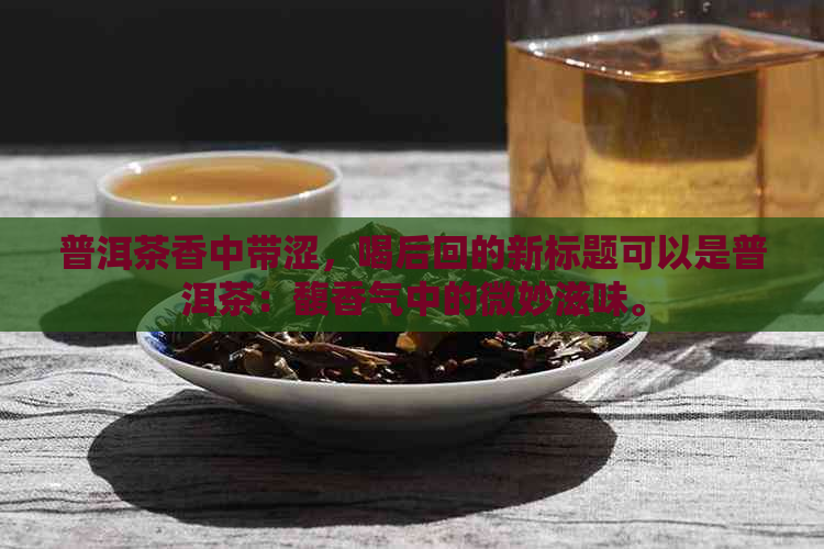 普洱茶香中带涩，喝后回的新标题可以是普洱茶：馥香气中的微妙滋味。