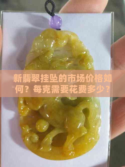 新翡翠挂坠的市场价格如何？每克需要花费多少？