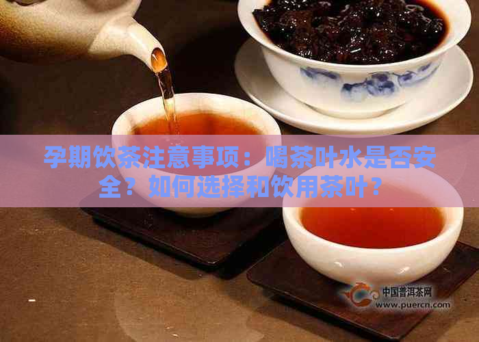 孕期饮茶注意事项：喝茶叶水是否安全？如何选择和饮用茶叶？