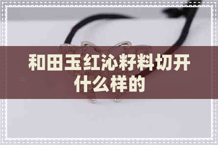 和田玉红沁籽料切开什么样的