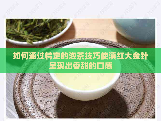 如何通过特定的泡茶技巧使滇红大金针呈现出香甜的口感