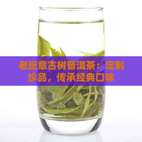 老班章古树普洱茶：定制珍品，传承经典口味