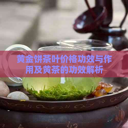 黄金饼茶叶价格功效与作用及黄茶的功效解析