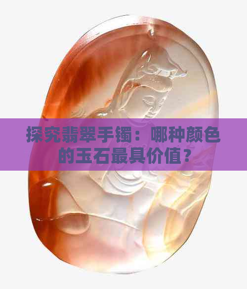 探究翡翠手镯：哪种颜色的玉石更具价值？