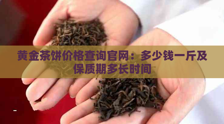 黄金茶饼价格查询官网：多少钱一斤及保质期多长时间