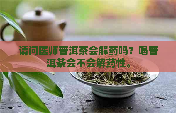 请问医师普洱茶会解药吗？喝普洱茶会不会解药性。