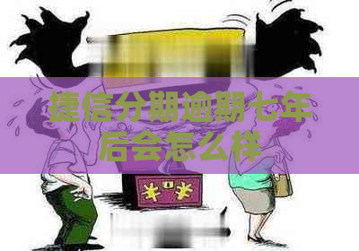 捷信分期逾期七年后会怎么样