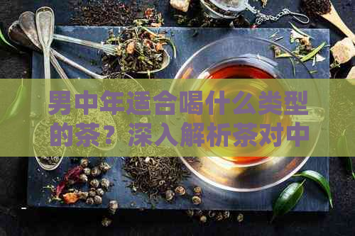 男中年适合喝什么类型的茶？深入解析茶对中年男性的健益处和茶品推荐