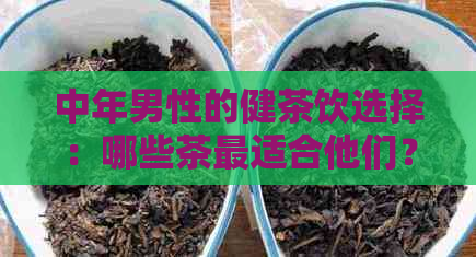 中年男性的健茶饮选择：哪些茶最适合他们？