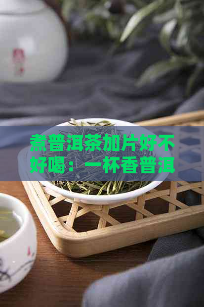 煮普洱茶加片好不好喝：一杯香普洱新体验