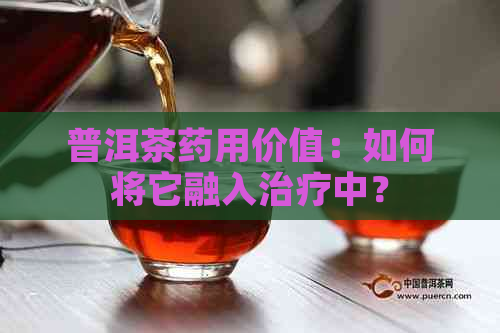 普洱茶药用价值：如何将它融入治疗中？