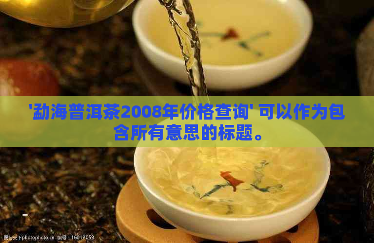 '勐海普洱茶2008年价格查询' 可以作为包含所有意思的标题。