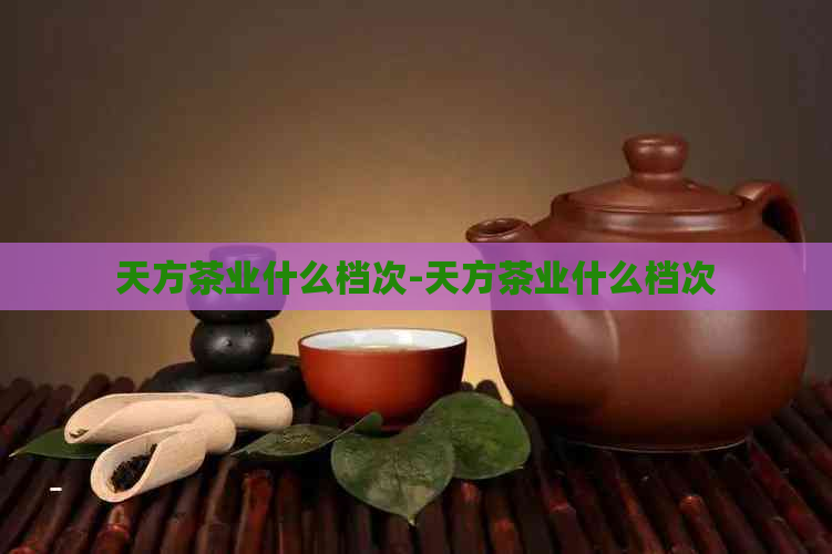 天方茶业什么档次-天方茶业什么档次