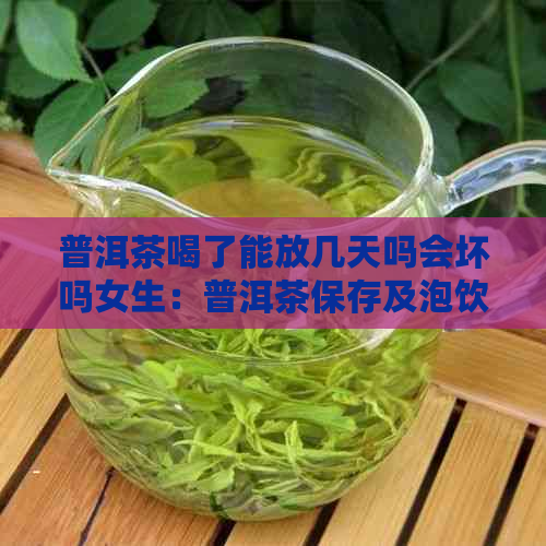 普洱茶喝了能放几天吗会坏吗女生：普洱茶保存及泡饮方法