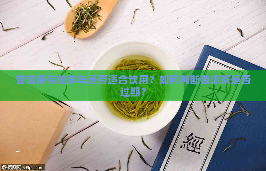 普洱茶存放多年是否适合饮用？如何判断普洱茶是否过期？