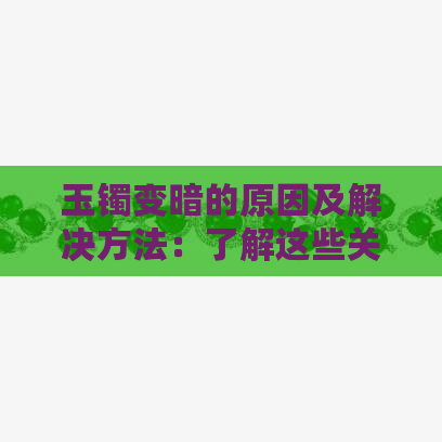 玉镯变暗的原因及解决方法：了解这些关键因素防止失去光泽