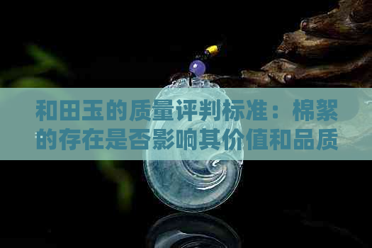 和田玉的质量评判标准：棉絮的存在是否影响其价值和品质？