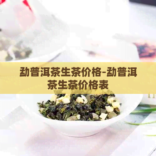 勐普洱茶生茶价格-勐普洱茶生茶价格表