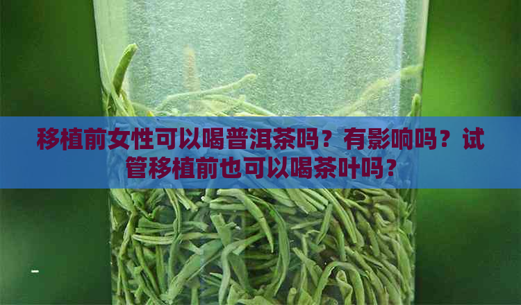 移植前女性可以喝普洱茶吗？有影响吗？试管移植前也可以喝茶叶吗？