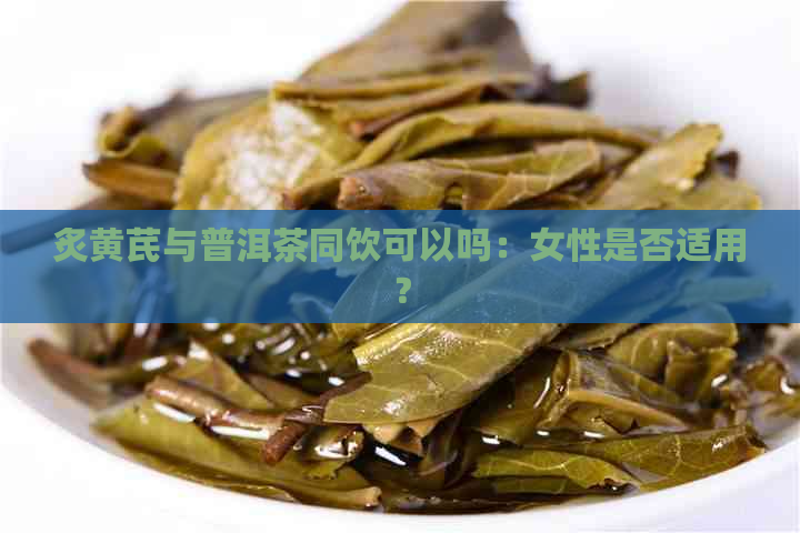 炙黄芪与普洱茶同饮可以吗：女性是否适用？