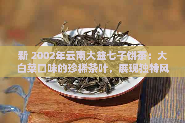 新 2002年云南大益七子饼茶：大白菜口味的珍稀茶叶，展现独特风味