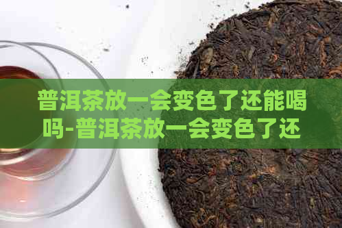 普洱茶放一会变色了还能喝吗-普洱茶放一会变色了还能喝吗为什么