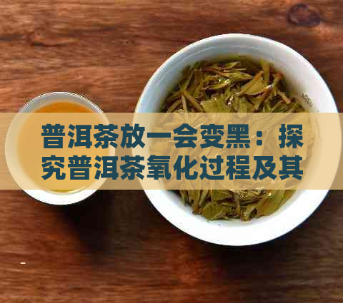 普洱茶放一会变黑：探究普洱茶氧化过程及其品质影响