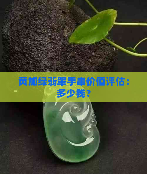 黄加绿翡翠手串价值评估：多少钱？