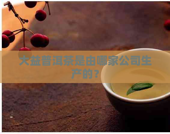 大益普洱茶是由哪家公司生产的？