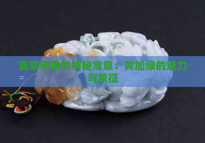 翡翠手串的神秘寓意：黄加绿的魅力与象征