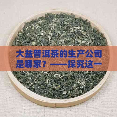 大益普洱茶的生产公司是哪家？——探究这一茶叶巨头的制造商