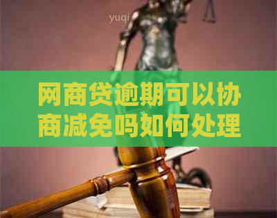 网商贷逾期可以协商减免吗如何处理逾期问题